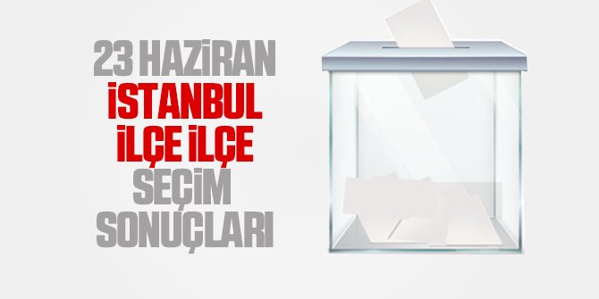 İstanbul İlçe İlçe seçim sonuçları 23 Haziran 2019