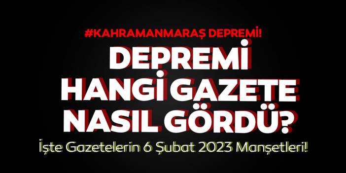 Hangi gazete depremi nasıl gördü? İşte 6 Şubat 2023 Kahramanmaraş depremi gazete manşetleri