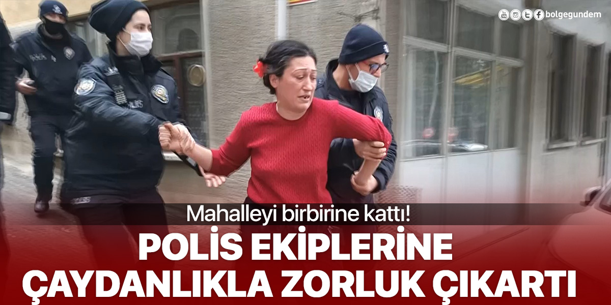 Çaydanlıkla polis ekiplerine direndi, mahalleyi birbirine kattı!