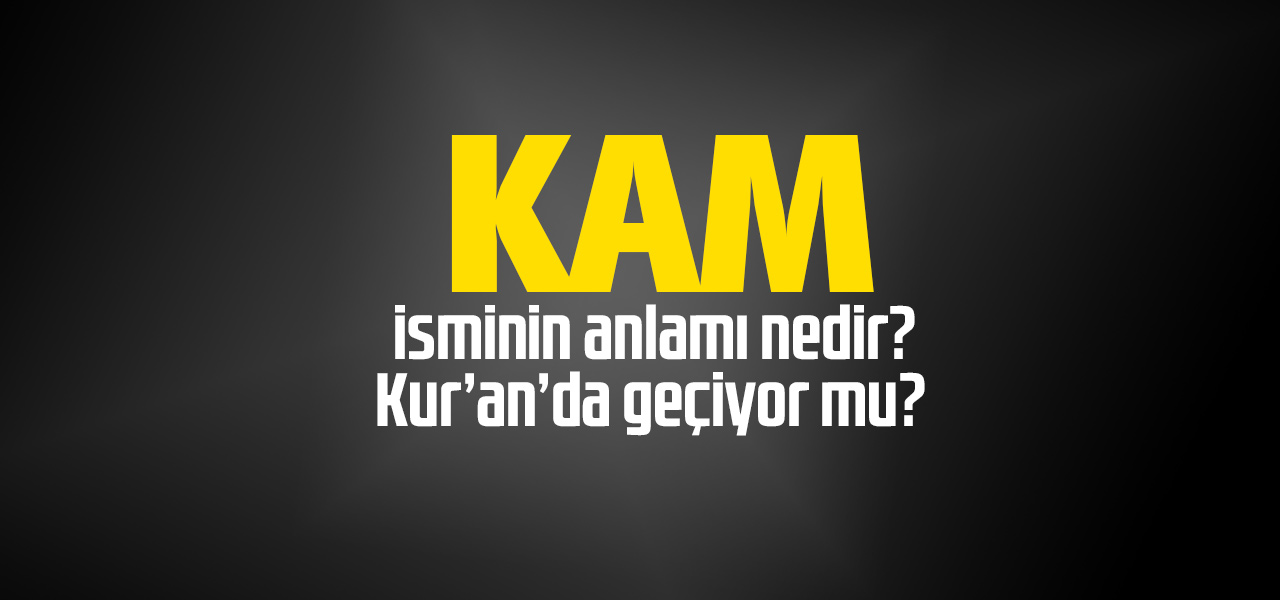 Kam isminin anlamı nedir, Kam ne demektir? Kuranda geçiyor mu?