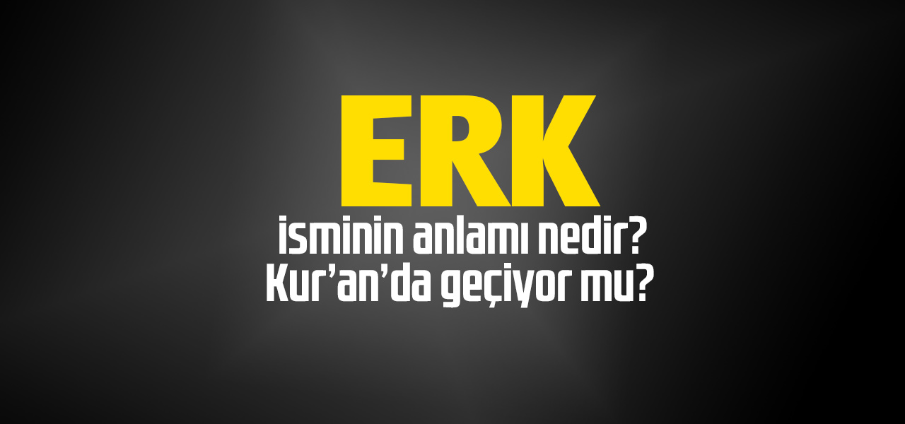 Erk isminin anlamı nedir, Erk ne demektir? Kuranda geçiyor mu?