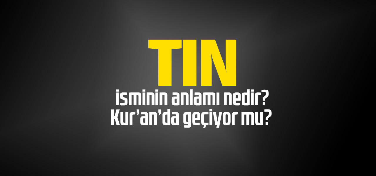 Tın isminin anlamı nedir, Tın ne demektir? Kuranda geçiyor mu?