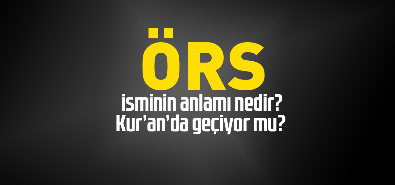 Örs isminin anlamı nedir, Örs ne demektir? Kuranda geçiyor mu?