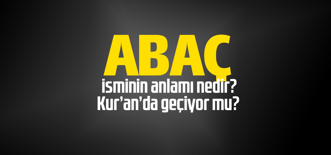 Abaç isminin anlamı nedir, Abaç ne demektir? Kuranda geçiyor mu?