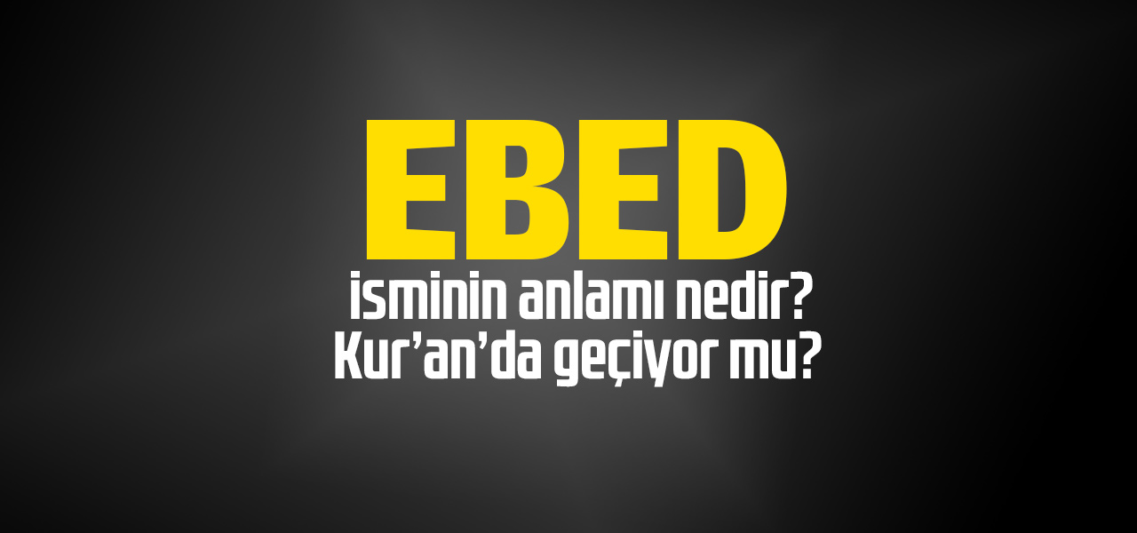 Ebed isminin anlamı nedir, Ebed ne demektir? Kuranda geçiyor mu?