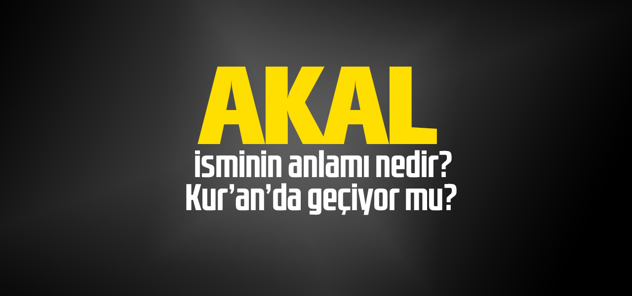 Akal isminin anlamı nedir, Akal ne demektir? Kuranda geçiyor mu?