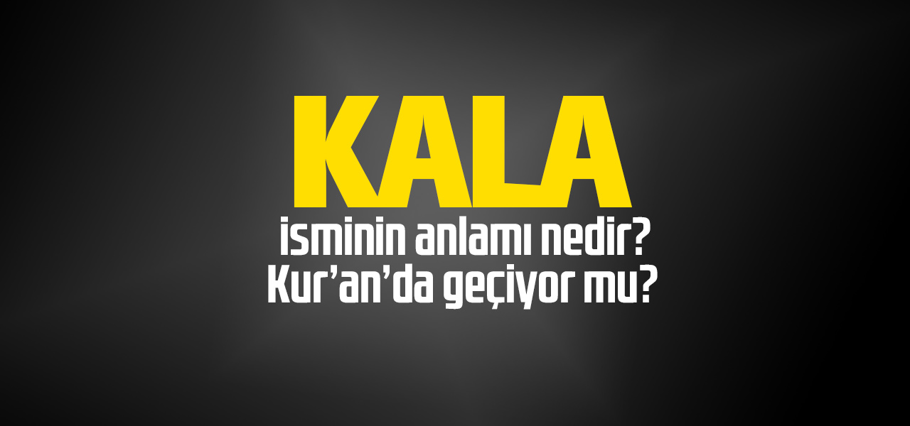 Kala isminin anlamı nedir, Kala ne demektir? Kuranda geçiyor mu?