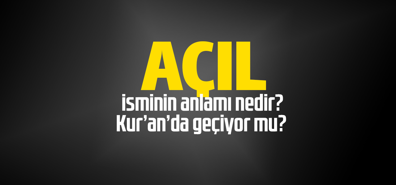 Açıl isminin anlamı nedir, Açıl ne demektir? Kuranda geçiyor mu?