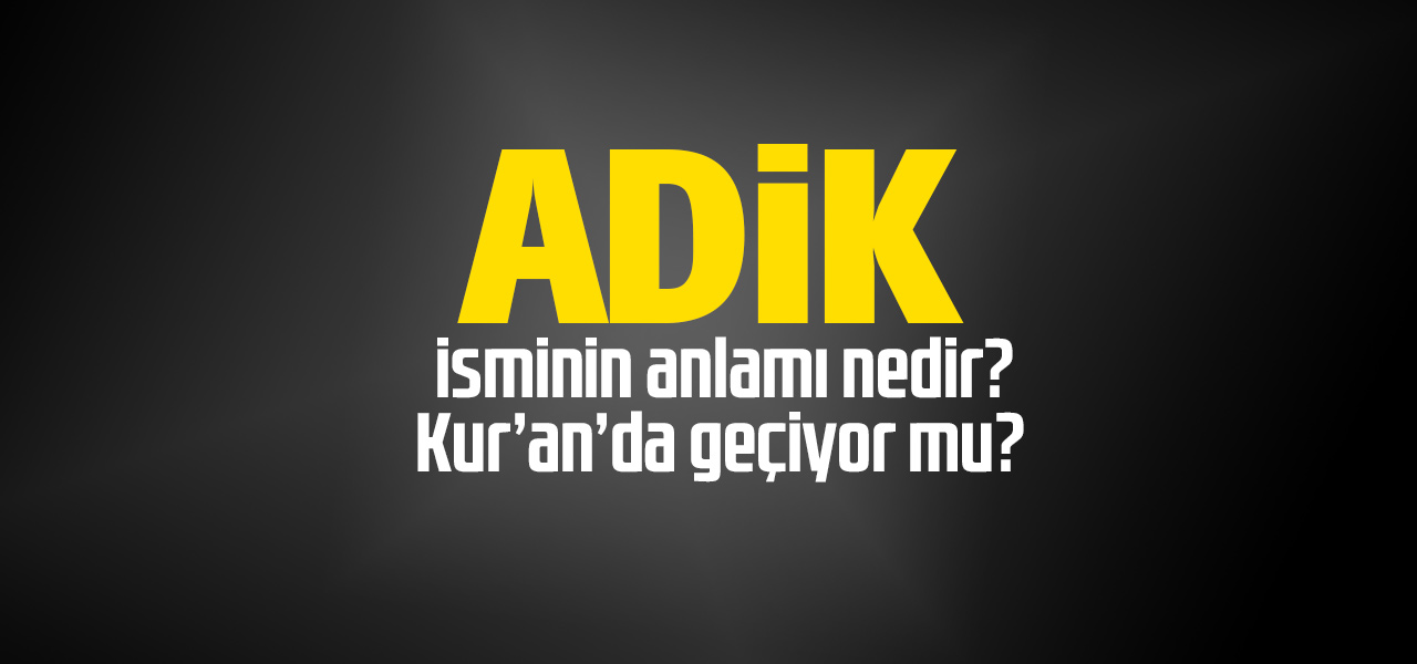 Adik isminin anlamı nedir, Adik ne demektir? Kuranda geçiyor mu?