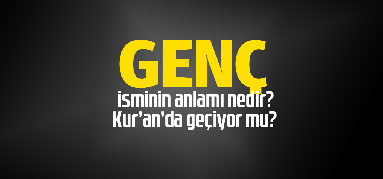 Genç isminin anlamı nedir, Genç ne demektir? Kuranda geçiyor mu?