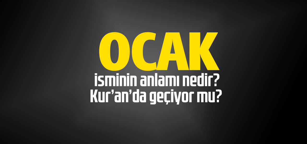 Ocak isminin anlamı nedir, Ocak ne demektir? Kuranda geçiyor mu?