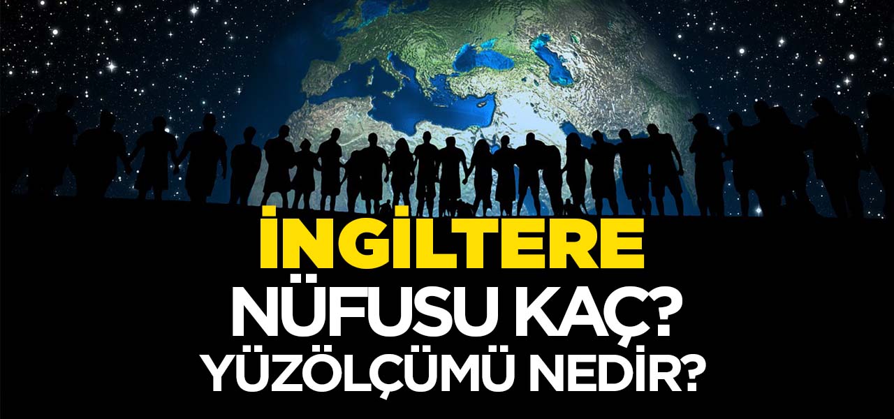 İngiltere'nin Nüfusu ve Yüzölçümü Kaçtır? İngiltere'nin Haritadaki yeri, Konumu Nedir?