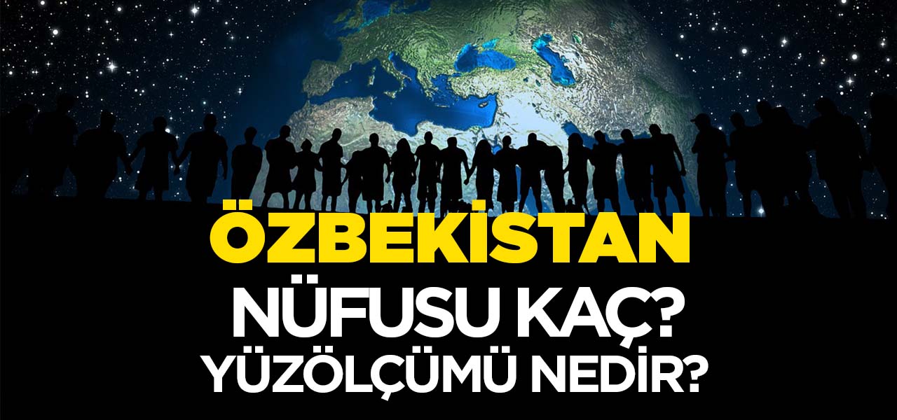 Özbekistan'ın Nüfusu ve Yüzölçümü Kaçtır? Özbekistan'ın Haritadaki yeri, Konumu Nedir?