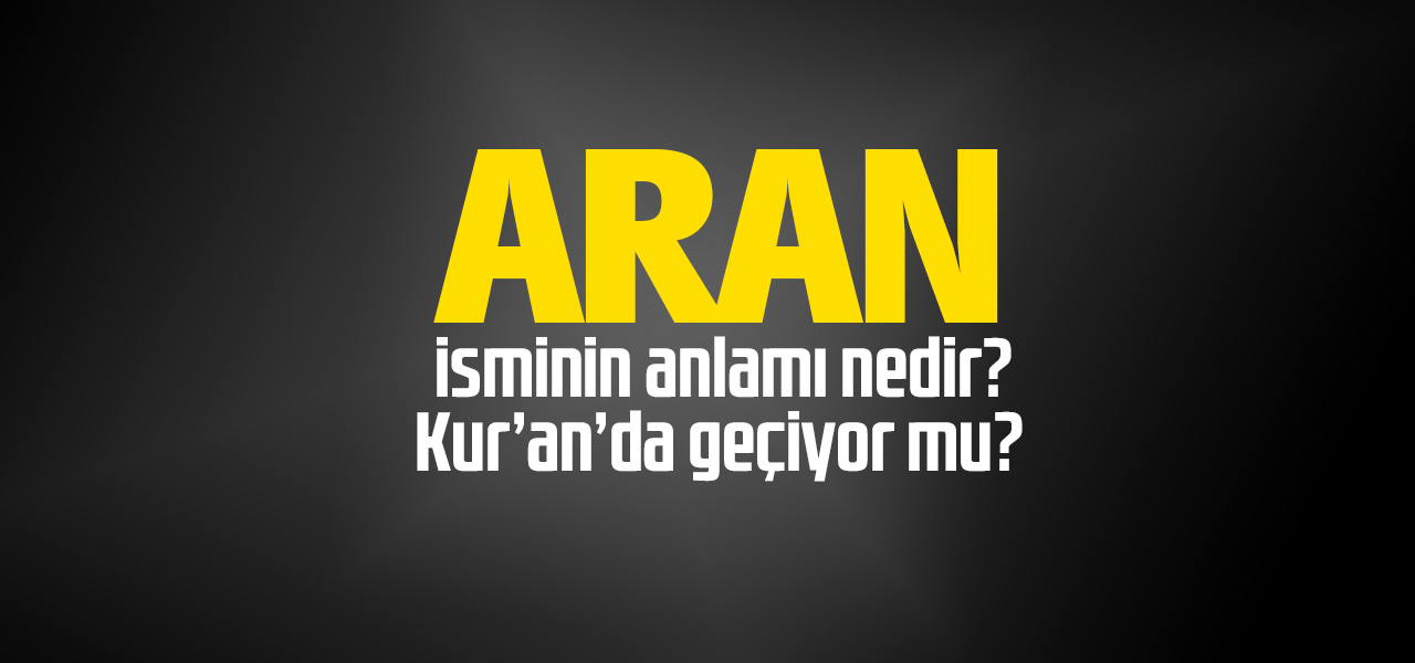 Aran isminin anlamı nedir, Aran ne demektir? Kuranda geçiyor mu?