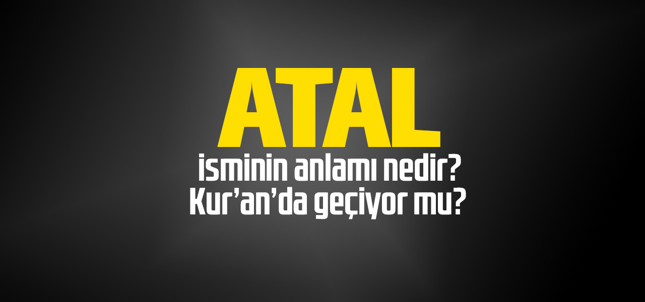 Atal isminin anlamı nedir, Atal ne demektir? Kuranda geçiyor mu?