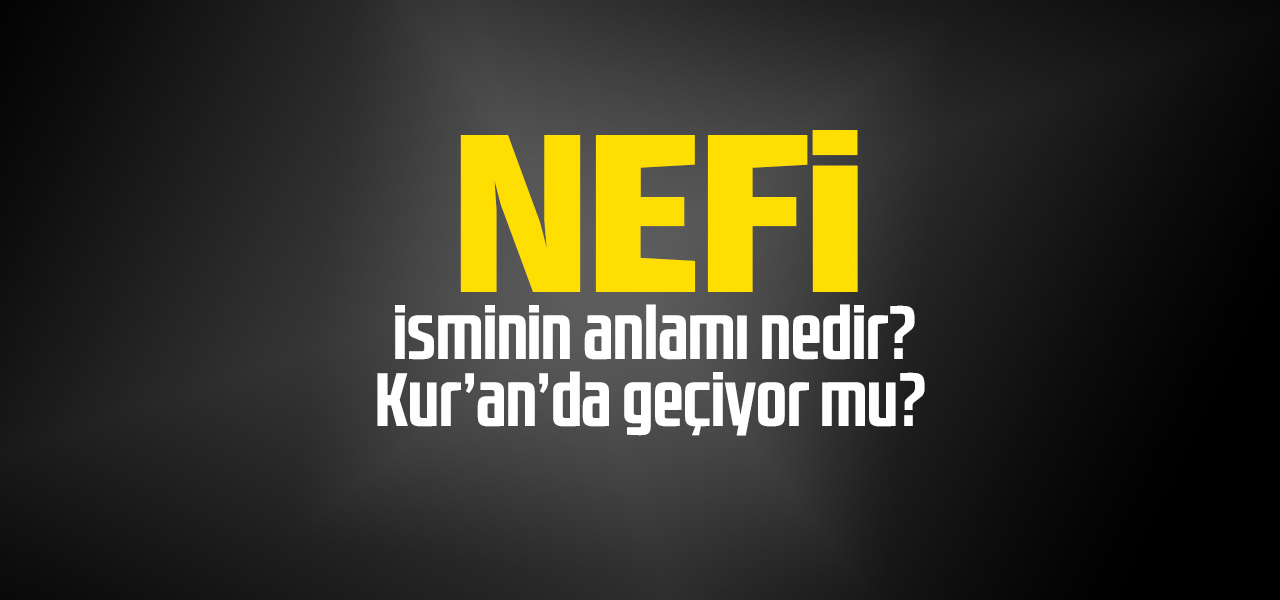 Nefi isminin anlamı nedir, Nefi ne demektir? Kuranda geçiyor mu?