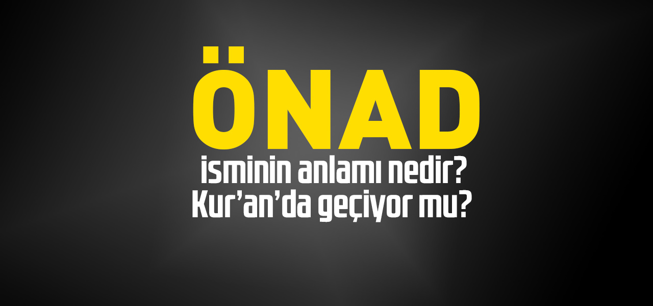 Önad isminin anlamı nedir, Önad ne demektir? Kuranda geçiyor mu?