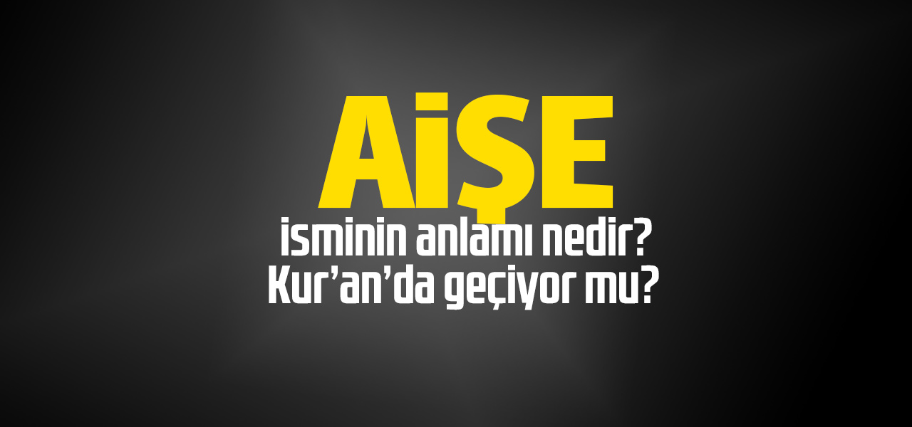 Aişe isminin anlamı nedir, Aişe ne demektir? Kuranda geçiyor mu?