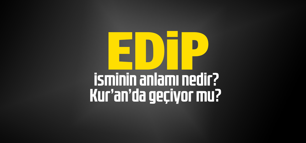 Edip isminin anlamı nedir, Edip ne demektir? Kuranda geçiyor mu?