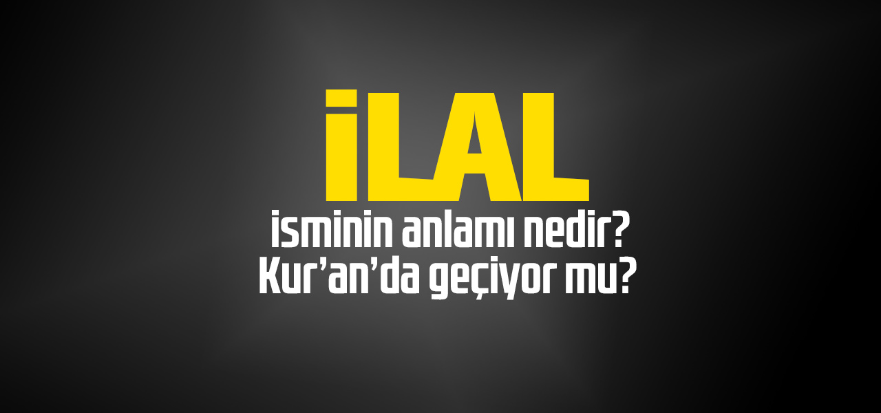 İlal isminin anlamı nedir, İlal ne demektir? Kuranda geçiyor mu?