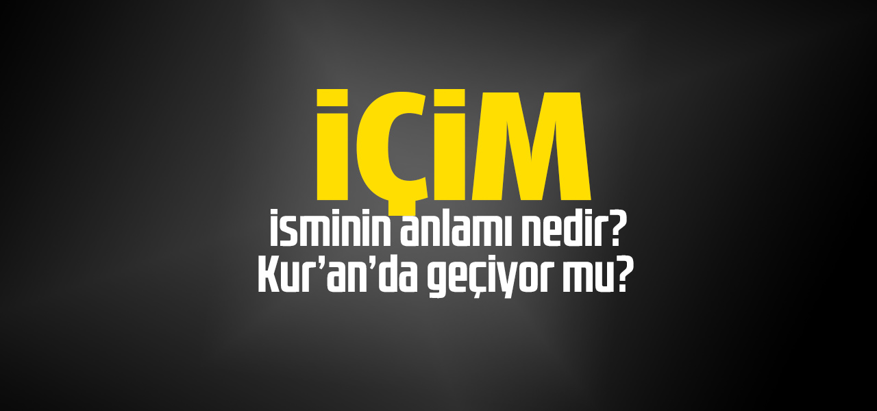 İçim isminin anlamı nedir, İçim ne demektir? Kuranda geçiyor mu?