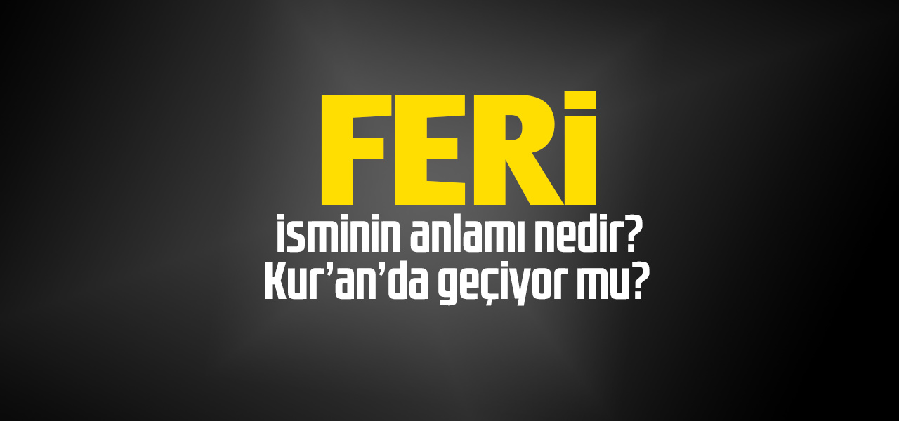 Feri isminin anlamı nedir, Feri ne demektir? Kuranda geçiyor mu?