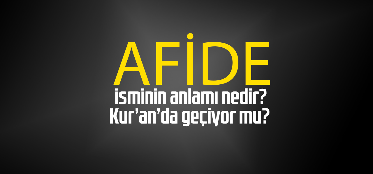 Afide isminin anlamı nedir, Afide ne demektir? Kuranda geçiyor mu?