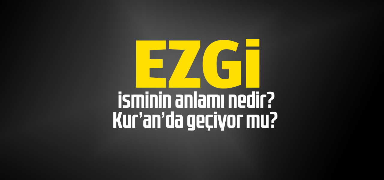 Ezgi isminin anlamı nedir, Ezgi ne demektir? Kuranda geçiyor mu?