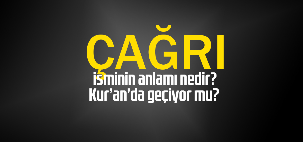 Çağrı isminin anlamı nedir, Çağrı ne demektir? Kuranda geçiyor mu?