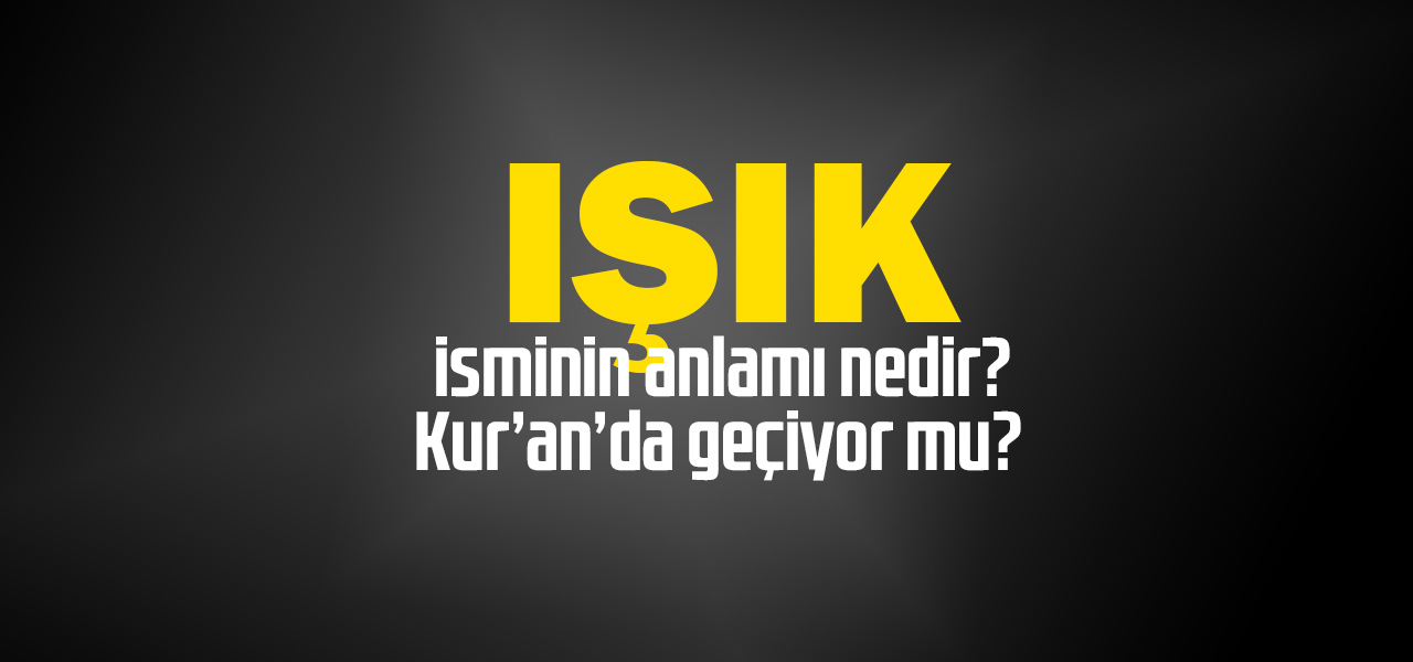 Işık isminin anlamı nedir, Işık ne demektir? Kuranda geçiyor mu?