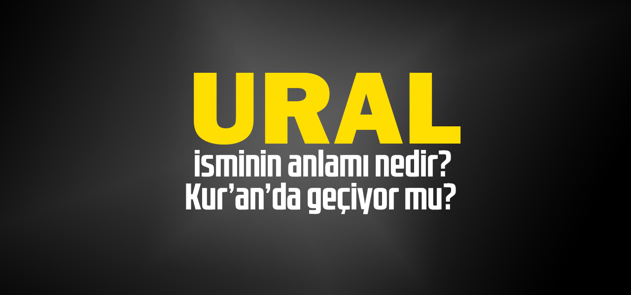 Ural isminin anlamı nedir, Ural ne demektir? Kuranda geçiyor mu?