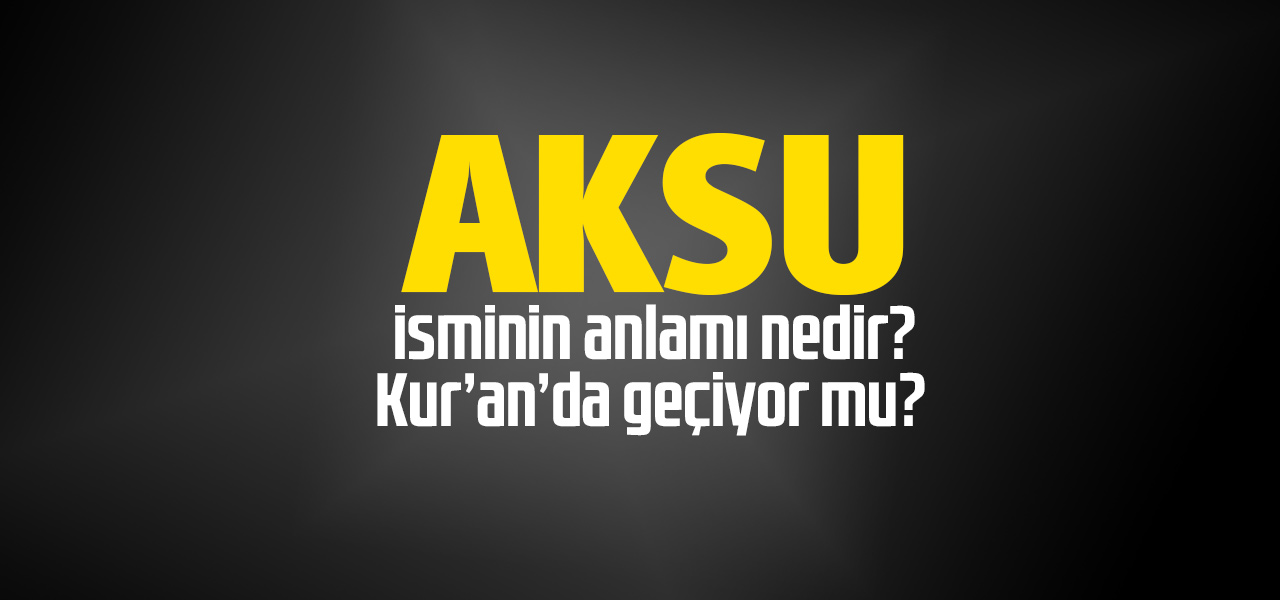 Aksu isminin anlamı nedir, Aksu ne demektir? Kuranda geçiyor mu?