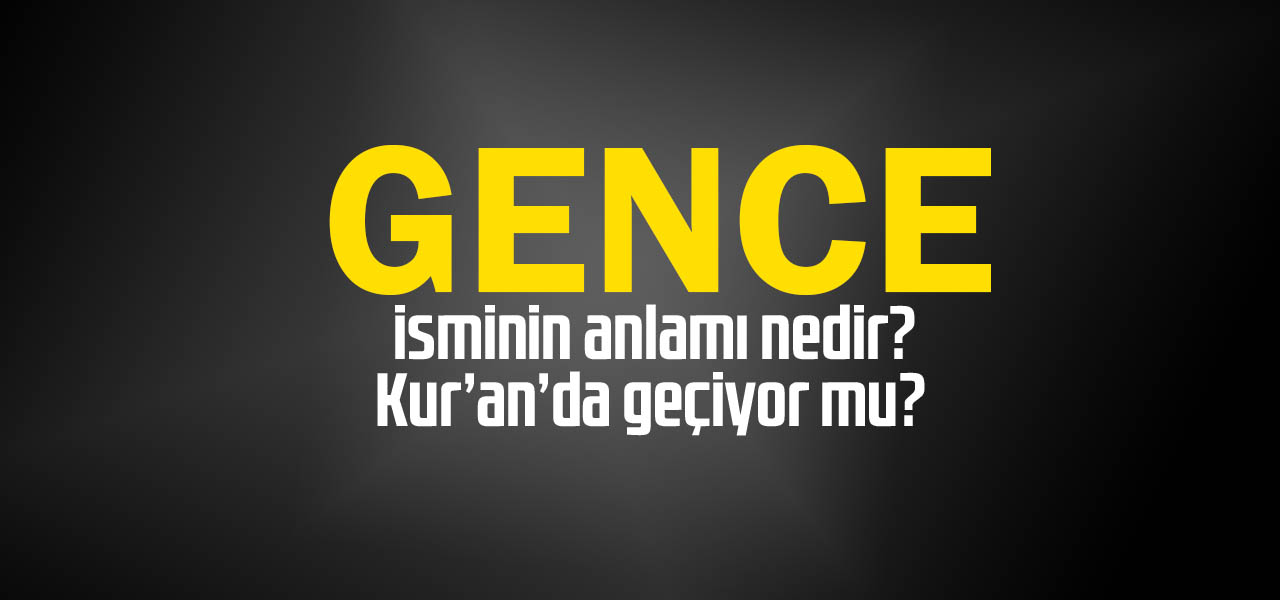 Gence isminin anlamı nedir, Gence ne demektir? Kuranda geçiyor mu?