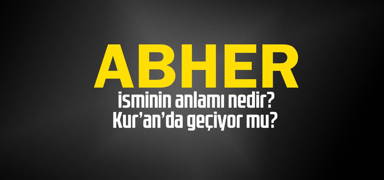 Abher isminin anlamı nedir, Abher ne demektir? Kuranda geçiyor mu?