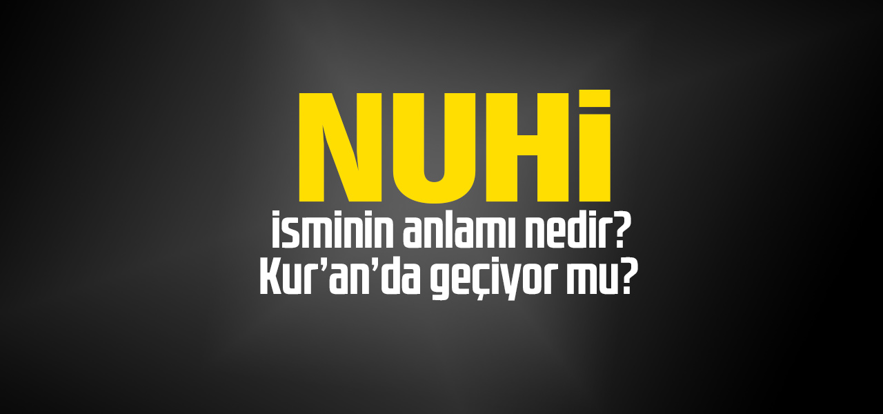 Nuhi isminin anlamı nedir, Nuhi ne demektir? Kuranda geçiyor mu?