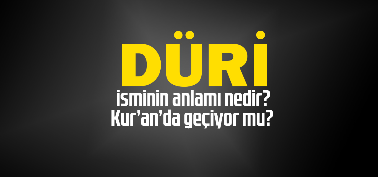 Düri isminin anlamı nedir, Düri ne demektir? Kuranda geçiyor mu?