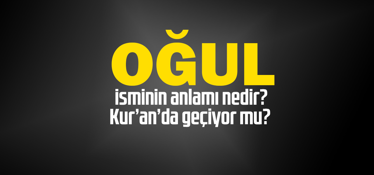 Oğul isminin anlamı nedir, Oğul ne demektir? Kuranda geçiyor mu?