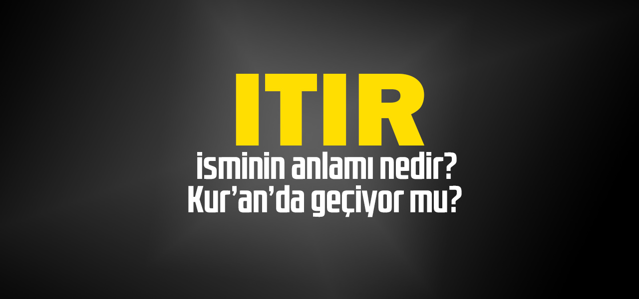 Itır isminin anlamı nedir, Itır ne demektir? Kuranda geçiyor mu?