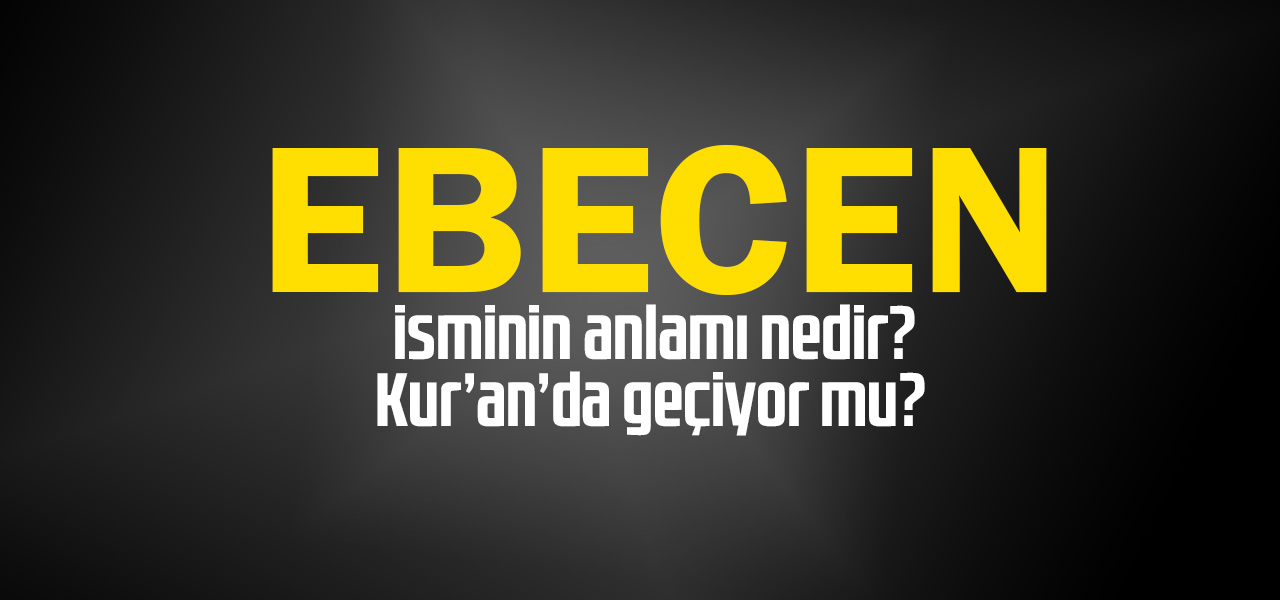 Ebecen isminin anlamı nedir, Ebecen ne demektir? Kuranda geçiyor mu?