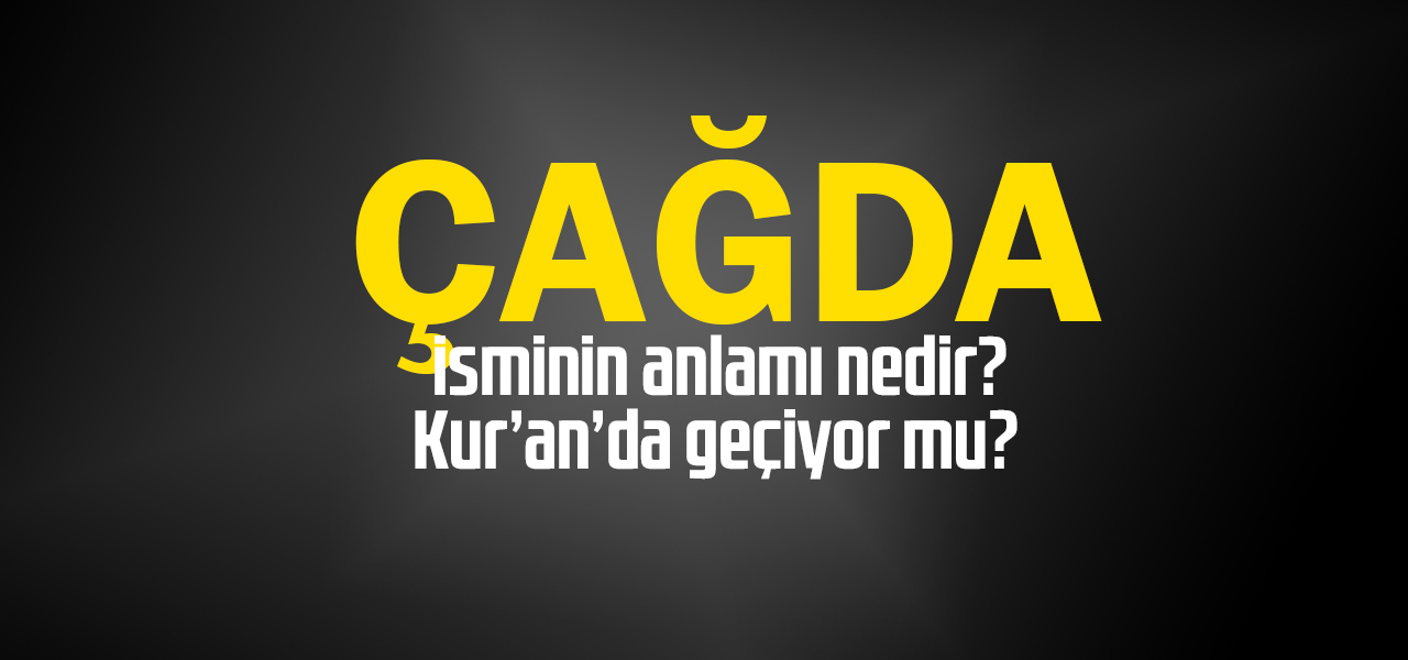 Çağda isminin nedir, Çağda ne demektir? Kuranda geçiyor mu?