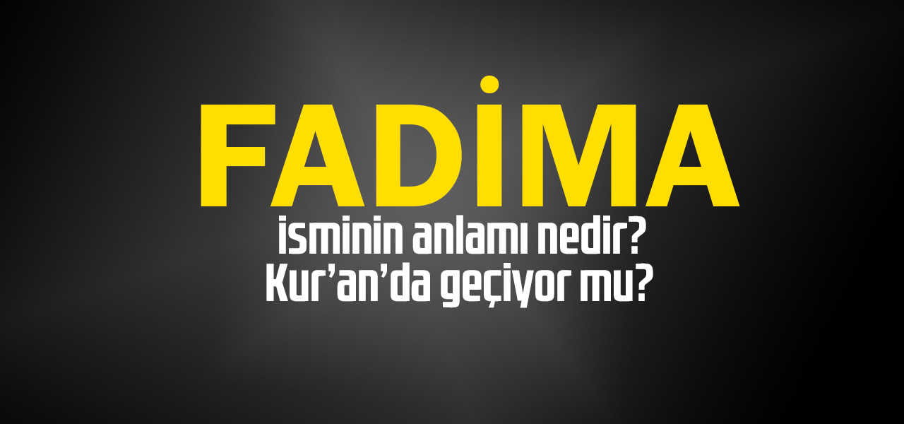 Fadima isminin anlamı nedir, Fadima ne demektir? Kuranda geçiyor mu?