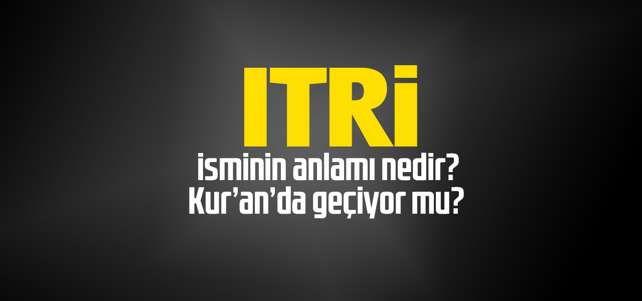 Itri isminin anlamı nedir, Itri ne demektir? Kuranda geçiyor mu?