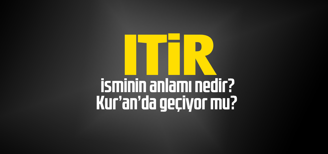 Itir isminin anlamı nedir, Itir ne demektir? Kuranda geçiyor mu?