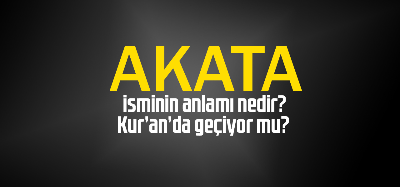 Akata isminin anlamı nedir, Akata ne demektir? Kuranda geçiyor mu?