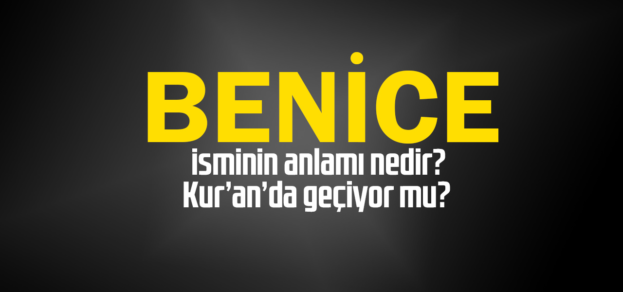 Benice isminin anlamı nedir, Benice ne demektir? Kuranda geçiyor mu?