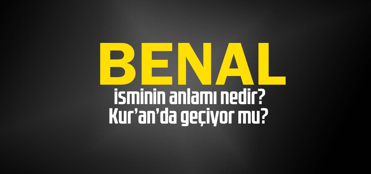 Benal isminin anlamı nedir, Benal ne demektir? Kuranda geçiyor mu?