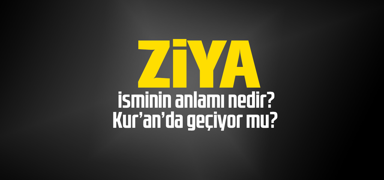 Ziya isminin anlamı nedir, Ziya ne demektir? Kuranda geçiyor mu?