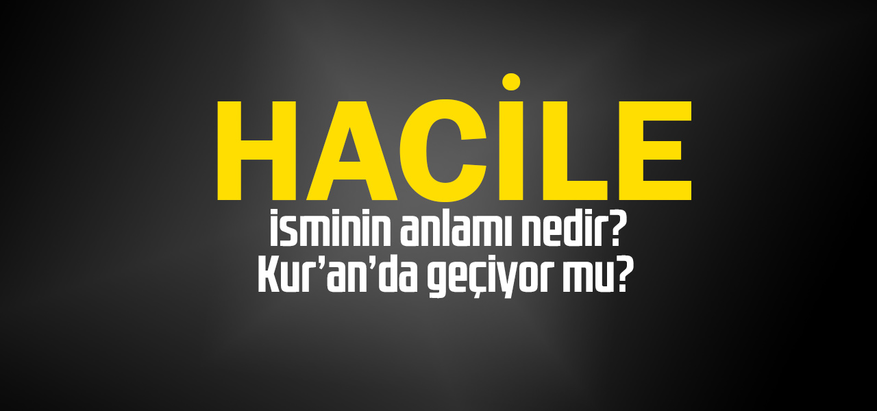 Hacile isminin anlamı nedir, Hacile ne demektir? Kuranda geçiyor mu?