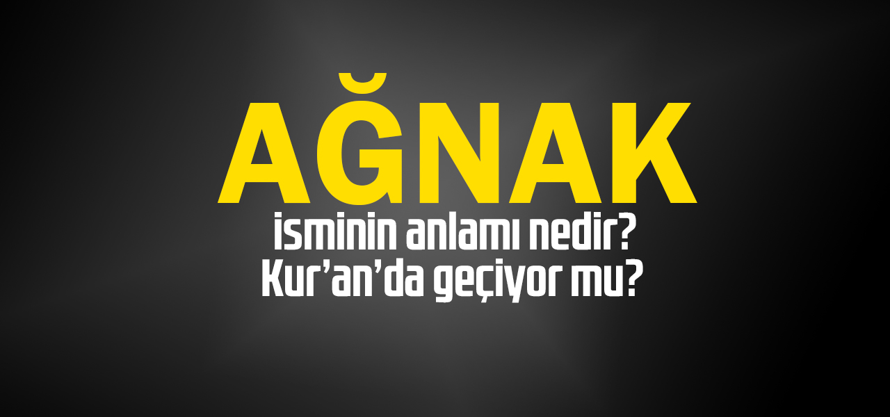 Ağnak isminin anlamı nedir, Ağnak ne demektir? Kuranda geçiyor mu?