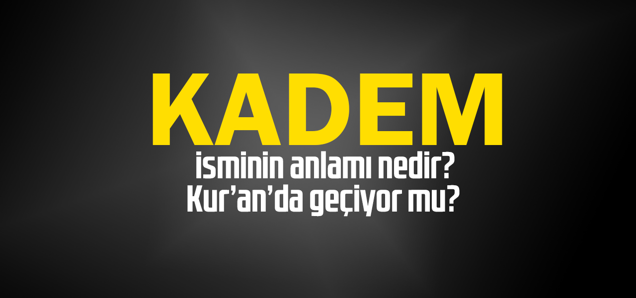 Kadem isminin anlamı nedir, Kadem ne demektir? Kuranda geçiyor mu?